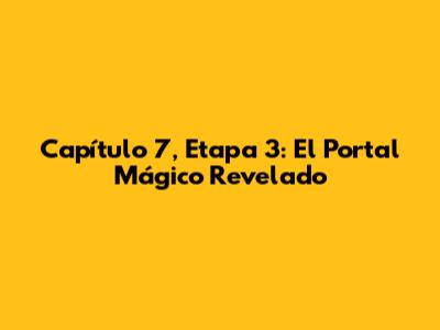 Capítulo 7, Etapa 3: El Portal Mágico Revelado