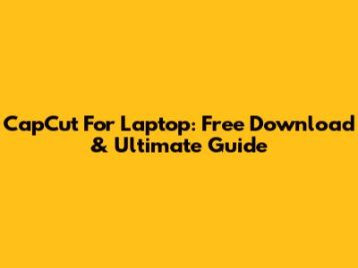 CapCut For Laptop: Free Download & Ultimate Guide