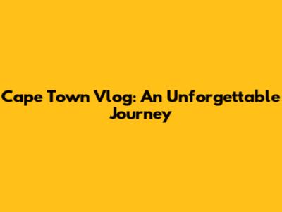 Cape Town Vlog: An Unforgettable Journey