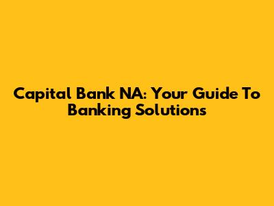Capital Bank NA: Your Guide To Banking Solutions