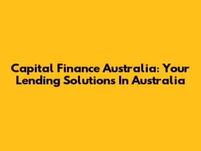 Capital Finance Australia: Your Lending Solutions In Australia