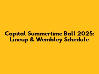 Capital Summertime Ball 2025: Lineup & Wembley Schedule