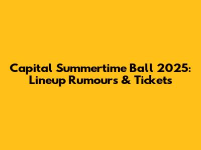 Capital Summertime Ball 2025: Lineup Rumours & Tickets
