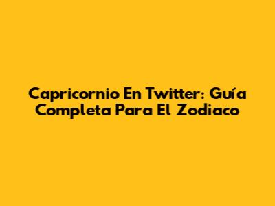 Capricornio En Twitter: Guía Completa Para El Zodiaco