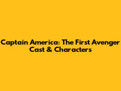 Captain America: The First Avenger Cast & Characters
