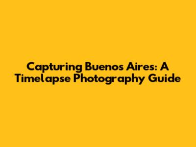 Capturing Buenos Aires: A Timelapse Photography Guide