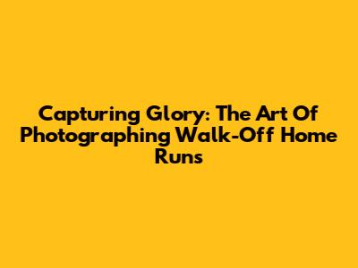 Capturing Glory: The Art Of Photographing Walk-Off Home Runs