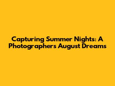 Capturing Summer Nights: A Photographer's August Dreams