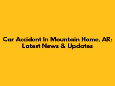 Car Accident In Mountain Home, AR: Latest News & Updates