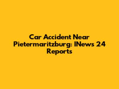 Car Accident Near Pietermaritzburg: INews 24 Reports