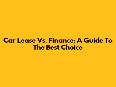 Car Lease Vs. Finance: A Guide To The Best Choice