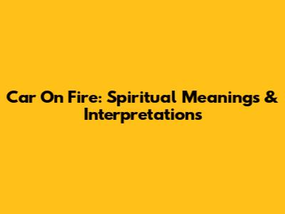 Car On Fire: Spiritual Meanings & Interpretations
