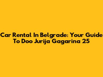 Car Rental In Belgrade: Your Guide To Doo Jurija Gagarina 25
