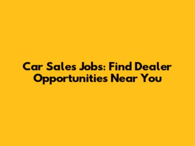 Car Sales Jobs: Find Dealer Opportunities Near You