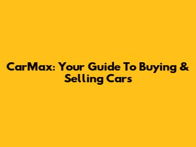 CarMax: Your Guide To Buying & Selling Cars