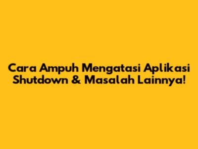 Cara Ampuh Mengatasi Aplikasi Shutdown & Masalah Lainnya!