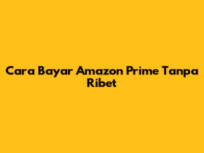 Cara Bayar Amazon Prime Tanpa Ribet