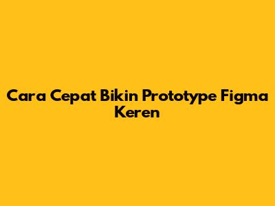 Cara Cepat Bikin Prototype Figma Keren