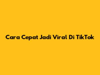 Cara Cepat Jadi Viral Di TikTok