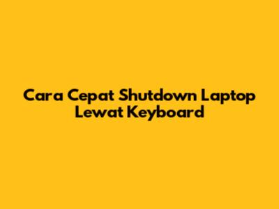 Cara Cepat Shutdown Laptop Lewat Keyboard