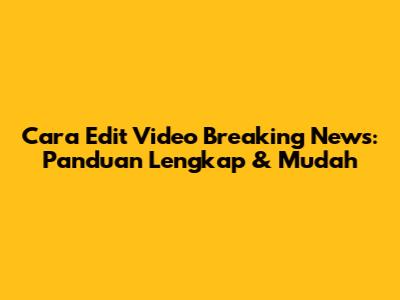 Cara Edit Video Breaking News: Panduan Lengkap & Mudah