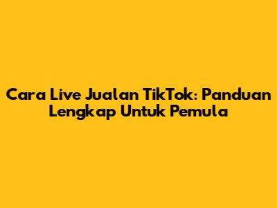 Cara Live Jualan TikTok: Panduan Lengkap Untuk Pemula