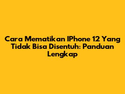 Cara Mematikan IPhone 12 Yang Tidak Bisa Disentuh: Panduan Lengkap
