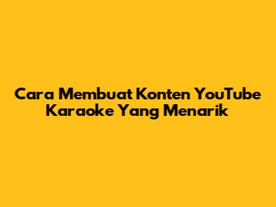 Cara Membuat Konten YouTube Karaoke Yang Menarik