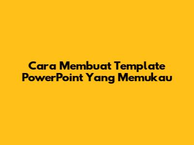 Cara Membuat Template PowerPoint Yang Memukau