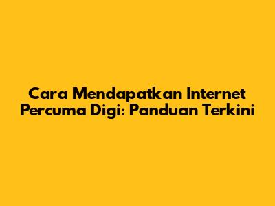 Cara Mendapatkan Internet Percuma Digi: Panduan Terkini