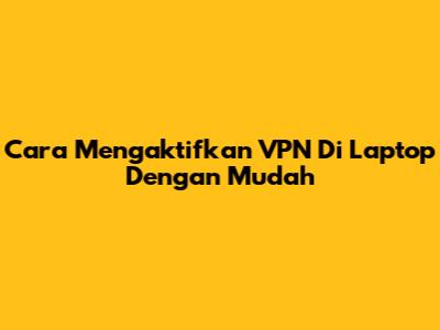 Cara Mengaktifkan VPN Di Laptop Dengan Mudah