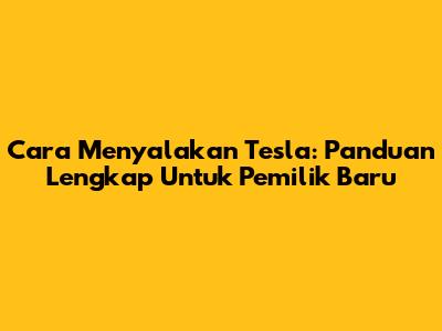Cara Menyalakan Tesla: Panduan Lengkap Untuk Pemilik Baru