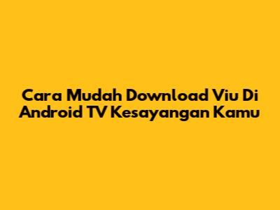 Cara Mudah Download Viu Di Android TV Kesayangan Kamu