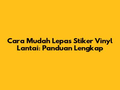 Cara Mudah Lepas Stiker Vinyl Lantai: Panduan Lengkap