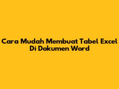 Cara Mudah Membuat Tabel Excel Di Dokumen Word