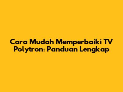 Cara Mudah Memperbaiki TV Polytron: Panduan Lengkap