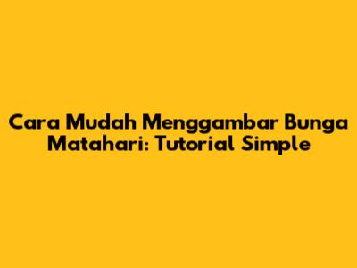 Cara Mudah Menggambar Bunga Matahari: Tutorial Simple