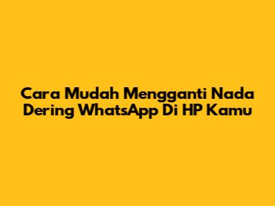 Cara Mudah Mengganti Nada Dering WhatsApp Di HP Kamu