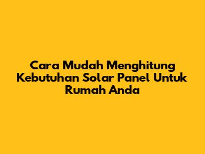 Cara Mudah Menghitung Kebutuhan Solar Panel Untuk Rumah Anda