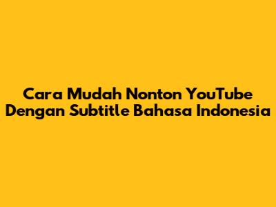 Cara Mudah Nonton YouTube Dengan Subtitle Bahasa Indonesia