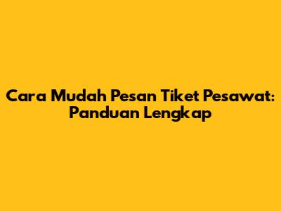 Cara Mudah Pesan Tiket Pesawat: Panduan Lengkap