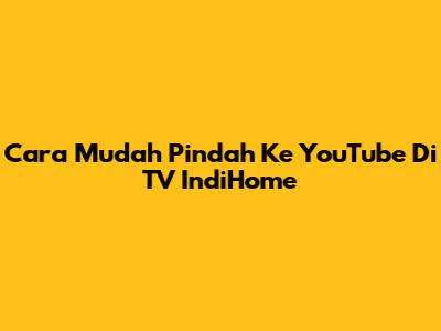 Cara Mudah Pindah Ke YouTube Di TV IndiHome