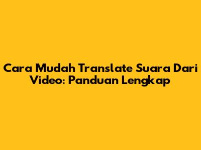 Cara Mudah Translate Suara Dari Video: Panduan Lengkap