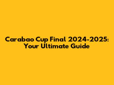 Carabao Cup Final 2024-2025: Your Ultimate Guide