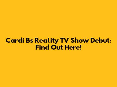 Cardi B's Reality TV Show Debut: Find Out Here!