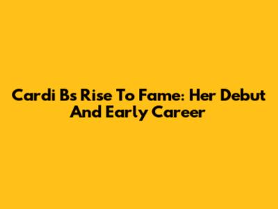 Cardi B's Rise To Fame: Her Debut And Early Career