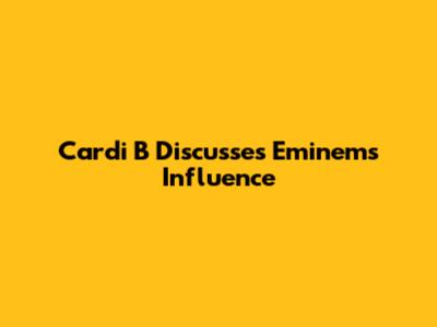 Cardi B Discusses Eminem's Influence