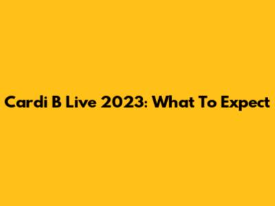Cardi B Live 2023: What To Expect