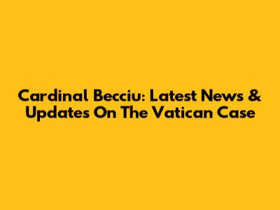 Cardinal Becciu: Latest News & Updates On The Vatican Case