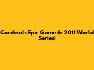 Cardinals' Epic Game 6: 2011 World Series!